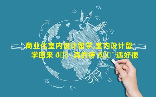 商业化室内设计留学,室内设计留学回来 🌷 真的待 🐴 遇好很多么